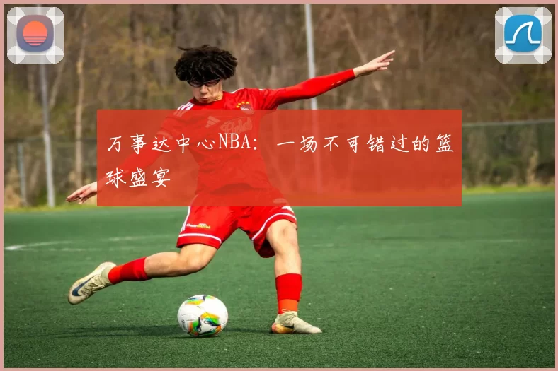 万事达中心NBA：一场不可错过的篮球盛宴