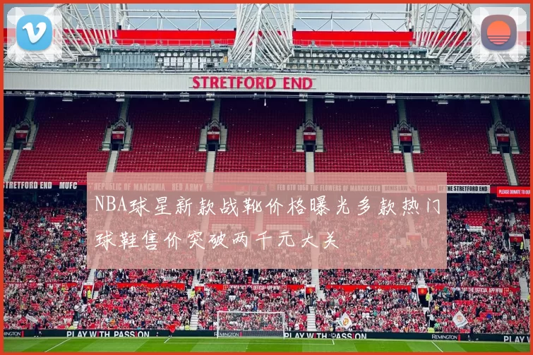 NBA球星新款战靴价格曝光多款热门球鞋售价突破两千元大关