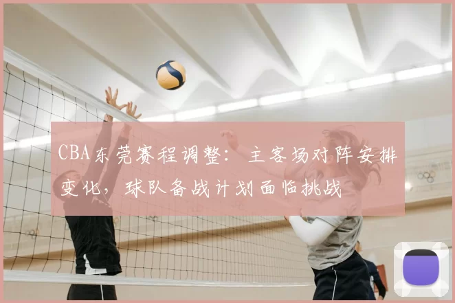 CBA东莞赛程调整：主客场对阵安排变化，球队备战计划面临挑战