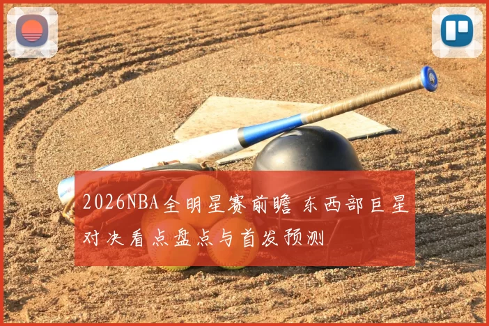 2026NBA全明星赛前瞻 东西部巨星对决看点盘点与首发预测