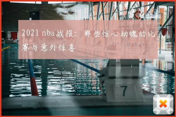 2021 nba战报：那些惊心动魄的比赛与意外惊喜