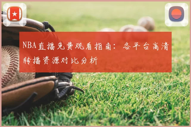 NBA直播免费观看指南：各平台高清转播资源对比分析