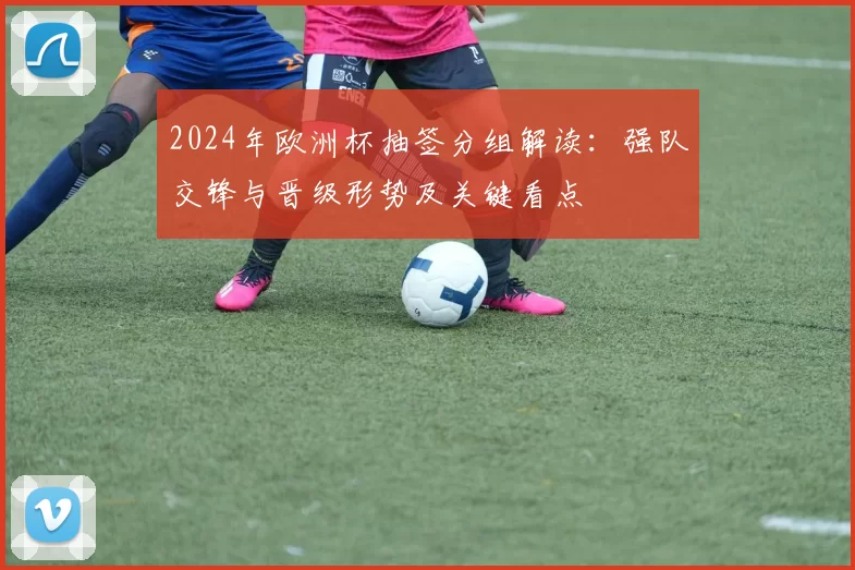 2024年欧洲杯抽签分组解读：强队交锋与晋级形势及关键看点