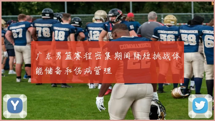 广东男篮赛程密集期间隔短挑战体能储备和伤病管理