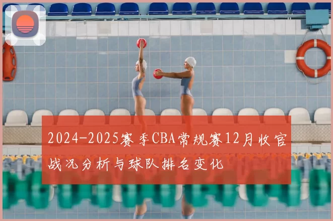 2024-2025赛季CBA常规赛12月收官战况分析与球队排名变化