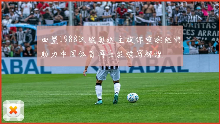 回望1988汉城奥运主旋律重燃经典助力中国体育再出发续写辉煌