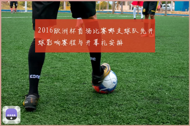2016欧洲杯首场比赛哪支球队先开球影响赛程与开幕礼安排