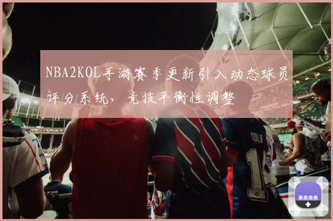 NBA2KOL手游赛季更新引入动态球员评分系统，竞技平衡性调整