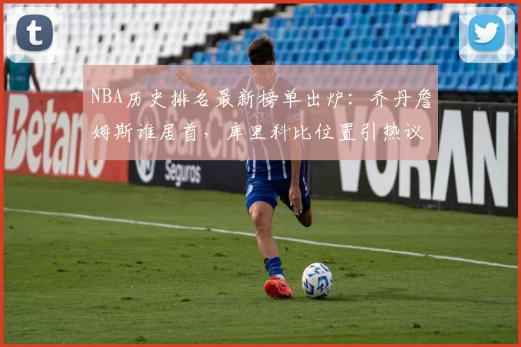 NBA历史排名最新榜单出炉:乔丹詹姆斯谁居首,库里科比位置引热议
