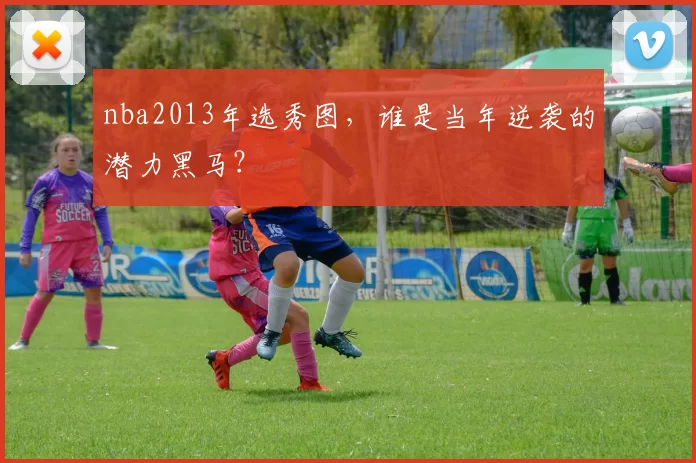 nba2013年选秀图，谁是当年逆袭的潜力黑马？