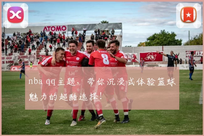 nba qq主题，带你沉浸式体验篮球魅力的超酷选择！
