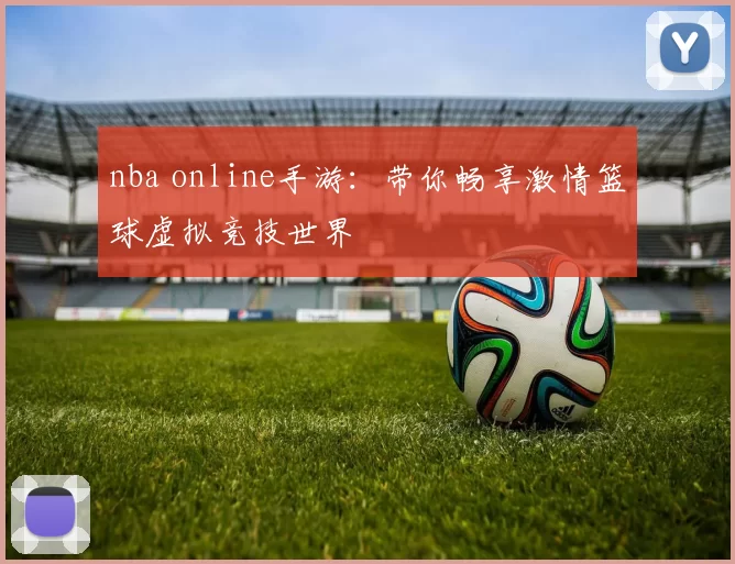 nba online手游：带你畅享激情篮球虚拟竞技世界