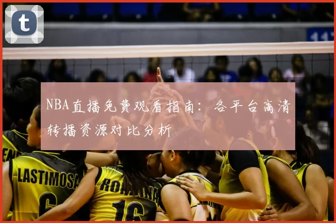 NBA直播免费观看指南:各平台高清转播资源对比分析