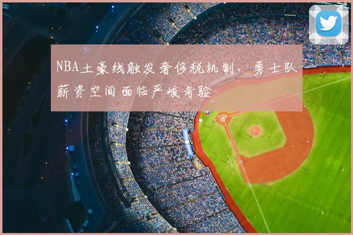 NBA土豪线触发奢侈税机制，勇士队薪资空间面临严峻考验