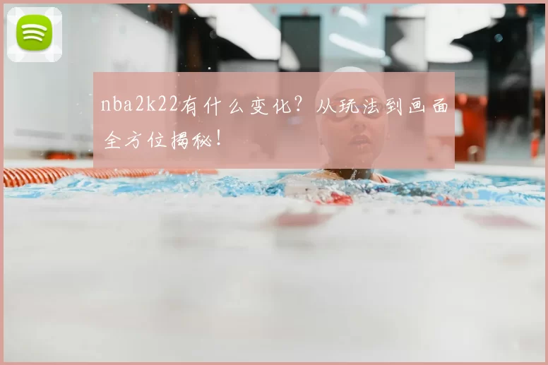 nba2k22有什么变化?从玩法到画面全方位揭秘!
