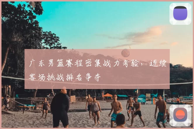 广东男篮赛程密集战力考验,连续客场挑战排名争夺