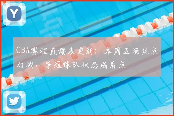 CBA赛程直播表更新:本周五场焦点对战,争冠球队状态成看点
