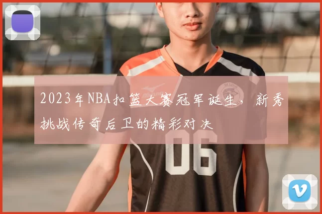 2023年NBA扣篮大赛冠军诞生，新秀挑战传奇后卫的精彩对决