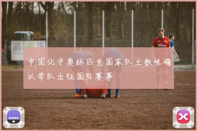 中国化学奥林匹克国家队主教练确认带队出征国际赛事