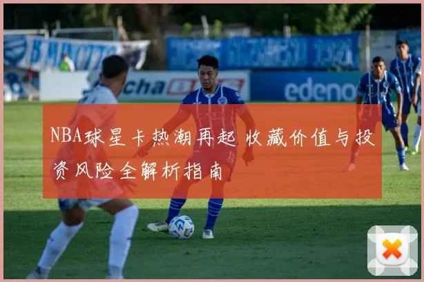 NBA球星卡热潮再起 收藏价值与投资风险全解析指南
