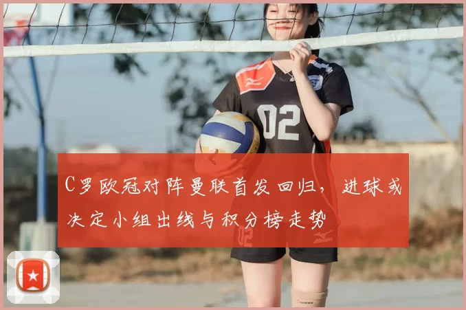 C罗欧冠对阵曼联首发回归，进球或决定小组出线与积分榜走势