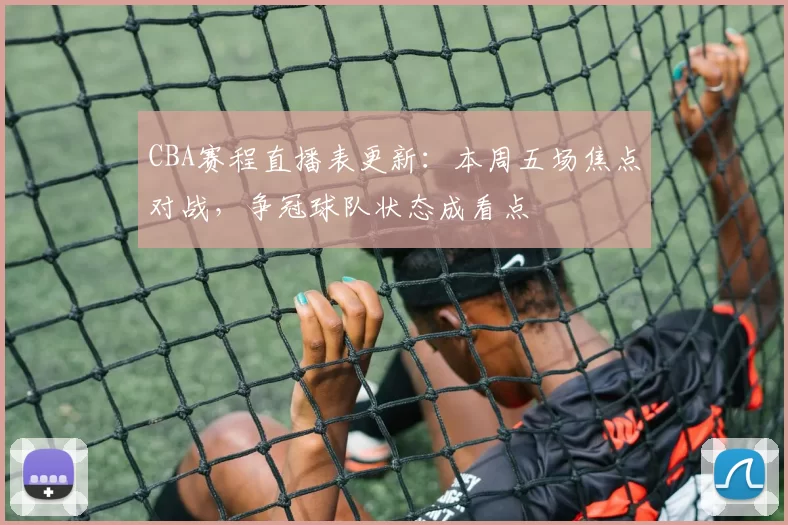 CBA赛程直播表更新:本周五场焦点对战,争冠球队状态成看点