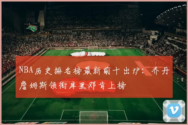 NBA历史排名榜最新前十出炉：乔丹詹姆斯领衔库里邓肯上榜