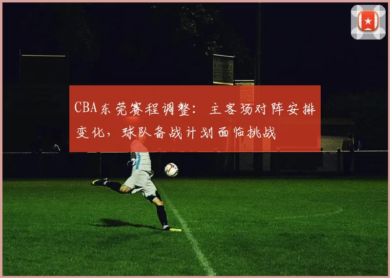 CBA东莞赛程调整:主客场对阵安排变化,球队备战计划面临挑战