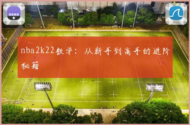 nba2k22教学：从新手到高手的进阶秘籍