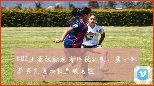NBA土豪线触发奢侈税机制，勇士队薪资空间面临严峻考验