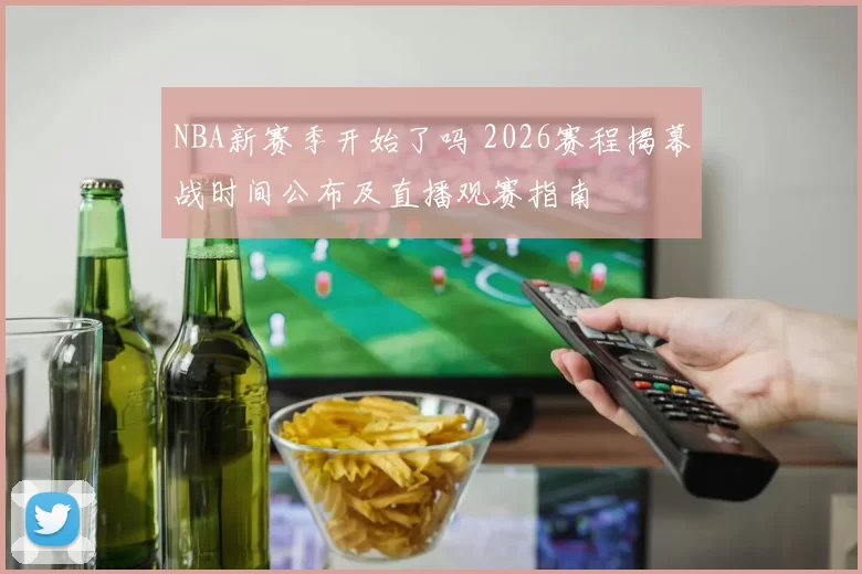 NBA新赛季开始了吗 2026赛程揭幕战时间公布及直播观赛指南
