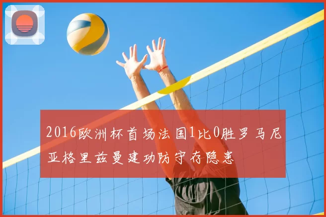 2016欧洲杯首场法国1比0胜罗马尼亚格里兹曼建功防守存隐患