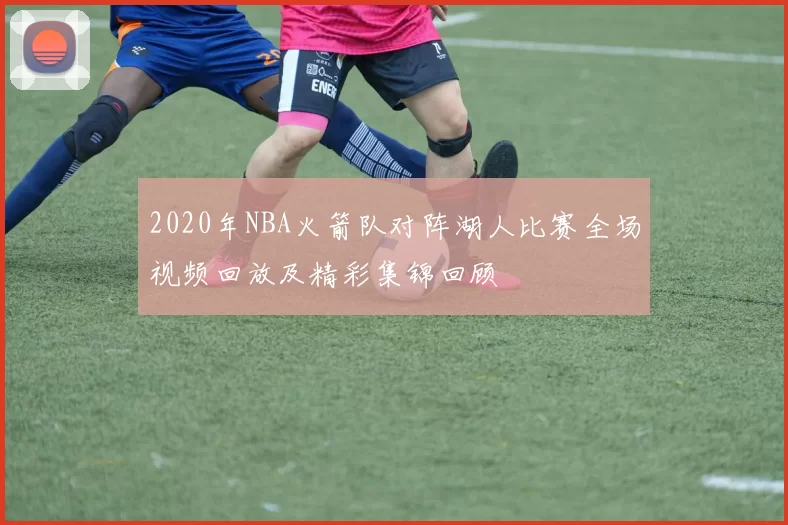 2020年NBA火箭队对阵湖人比赛全场视频回放及精彩集锦回顾