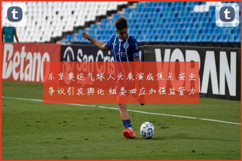 东京奥运气球人头表演成焦点 安全争议引发舆论 组委回应加强监管力度