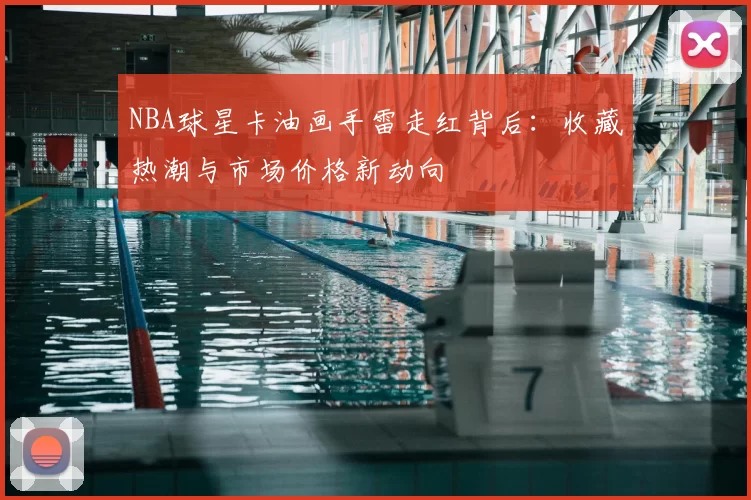 NBA球星卡油画手雷走红背后：收藏热潮与市场价格新动向