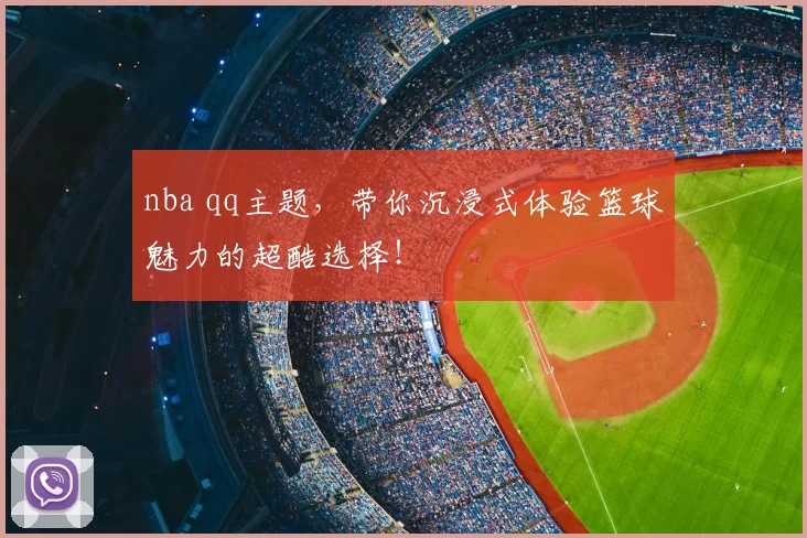 nba qq主题，带你沉浸式体验篮球魅力的超酷选择！