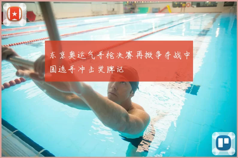 东京奥运气手枪决赛再掀争夺战中国选手冲击奖牌记