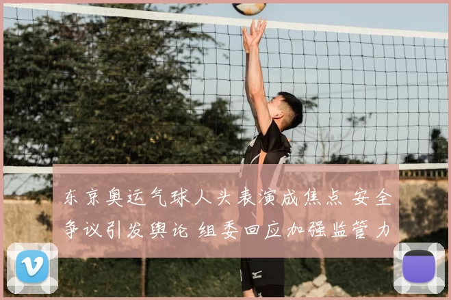 东京奥运气球人头表演成焦点 安全争议引发舆论 组委回应加强监管力度