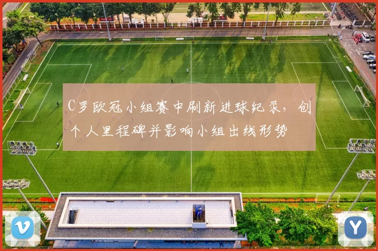 C罗欧冠小组赛中刷新进球纪录，创个人里程碑并影响小组出线形势