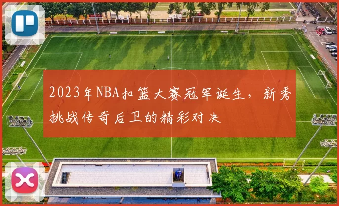 2023年NBA扣篮大赛冠军诞生,新秀挑战传奇后卫的精彩对决