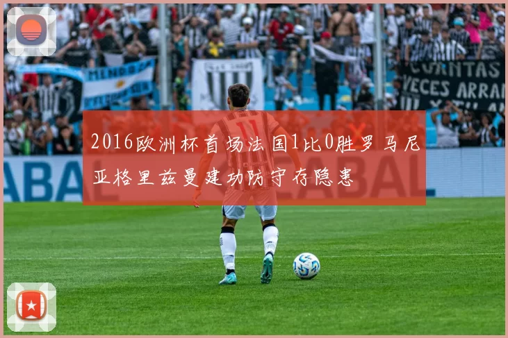 2016欧洲杯首场法国1比0胜罗马尼亚格里兹曼建功防守存隐患