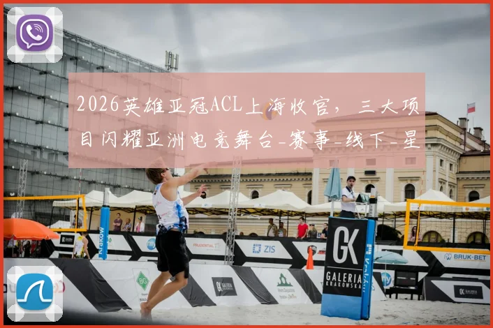 2026英雄亚冠ACL上海收官，三大项目闪耀亚洲电竞舞台_赛事_线下_星环