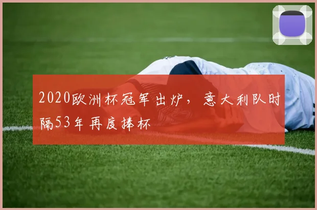 2020欧洲杯冠军出炉，意大利队时隔53年再度捧杯