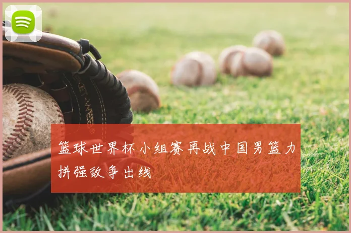 篮球世界杯小组赛再战中国男篮力拼强敌争出线