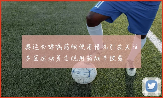 奥运会哮喘药物使用情况引发关注多国运动员合规用药细节披露