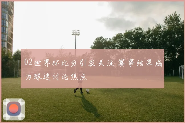 02世界杯比分引发关注 赛事结果成为球迷讨论焦点
