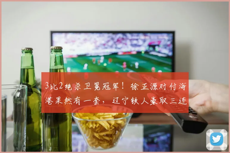 3比2绝杀卫冕冠军！徐正源对付海港果然有一套，辽宁铁人豪取三连胜，成最强黑马_赛季_球员_比赛