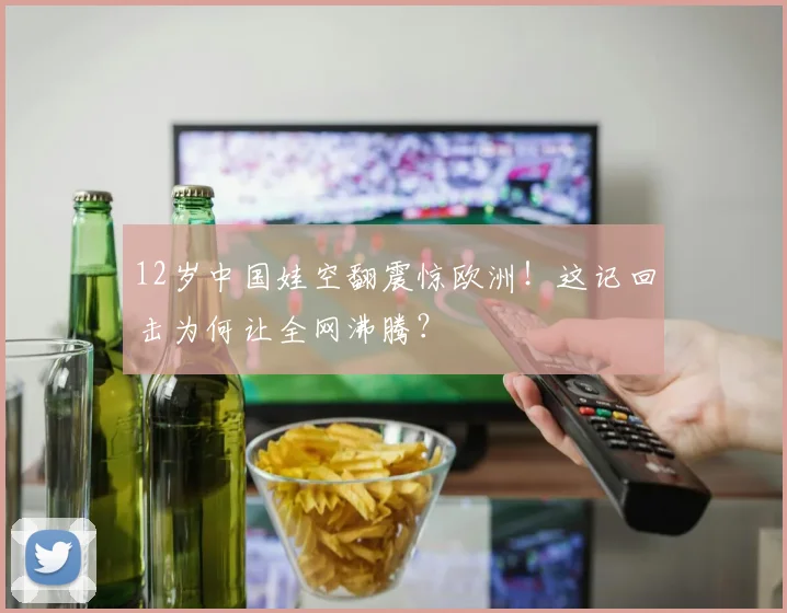 12岁中国娃空翻震惊欧洲！这记回击为何让全网沸腾？