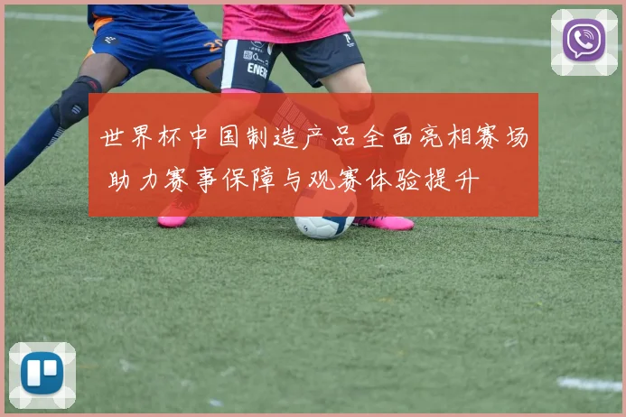世界杯中国制造产品全面亮相赛场 助力赛事保障与观赛体验提升