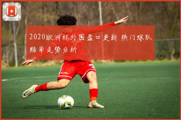 2020欧洲杯外围盘口更新 热门球队赔率走势分析